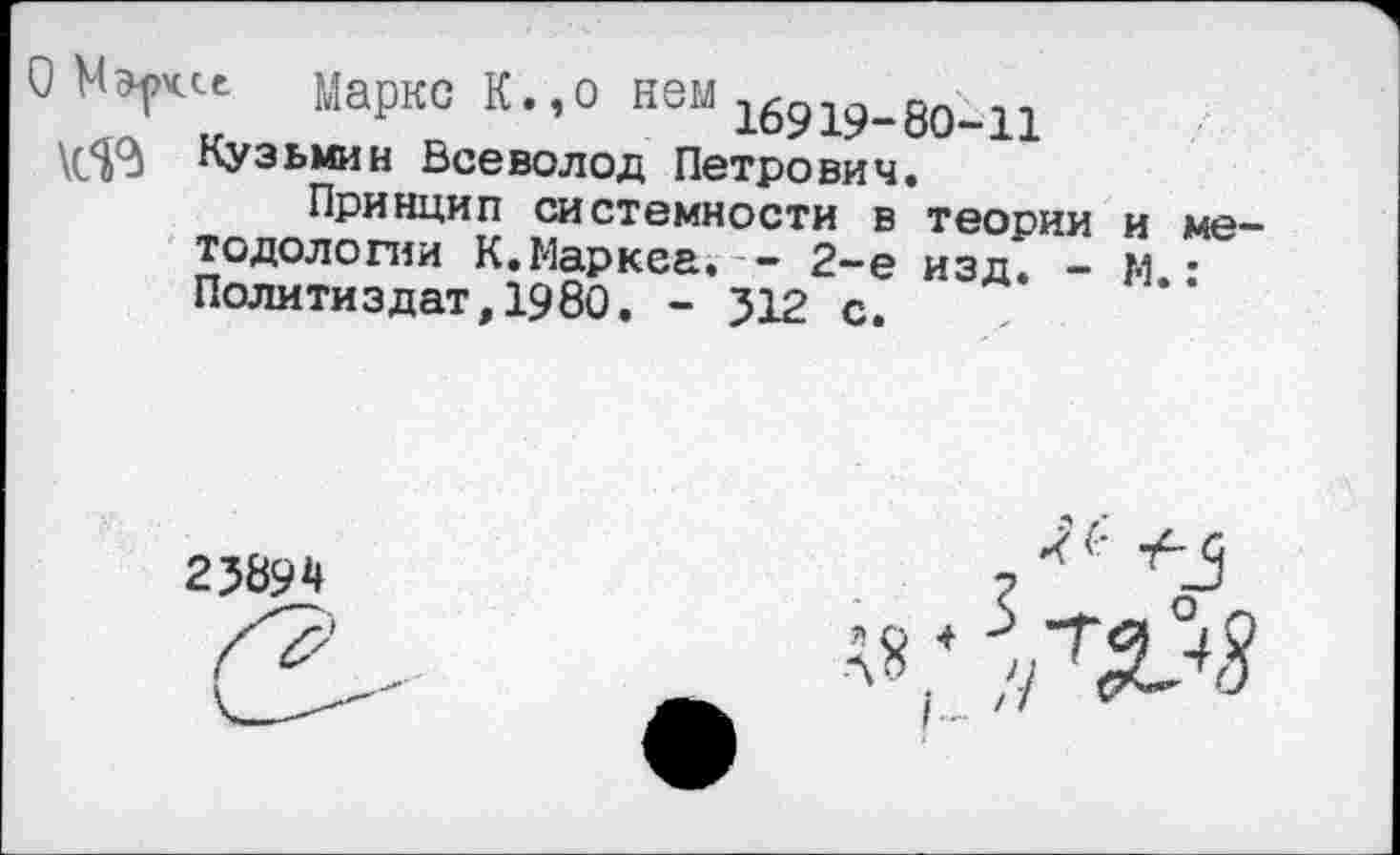 ﻿О Марксе Маркс К.,о нем 16919-80-11 \(4<} Кузьмин Всеволод Петрович.
Принцип системности в теории и методологии К.Маркса,— 2-е изд. - М.: Политиздат,1980. - 512 с.
25894